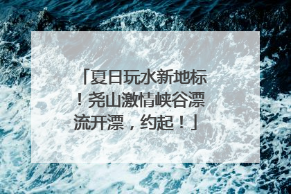 夏日玩水新地标！尧山激情峡谷漂流开漂，约起！
