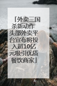外卖三国杀新动作 头部外卖平台宣布将投入超10亿元吸引优质餐饮商家