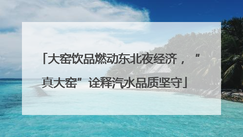 大窑饮品燃动东北夜经济，“真大窑”诠释汽水品质坚守