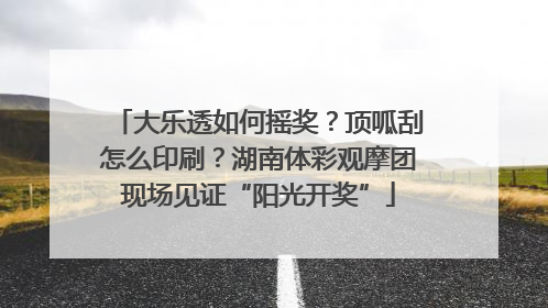 大乐透如何摇奖？顶呱刮怎么印刷？湖南体彩观摩团现场见证“阳光开奖”