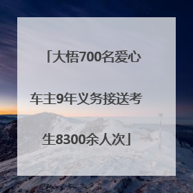 大悟700名爱心车主9年义务接送考生8300余人次