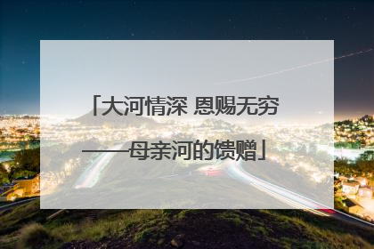 大河情深 恩赐无穷——母亲河的馈赠
