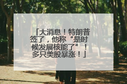 大消息！特朗普签了，他称“是时候发展核能了”！多只美股暴涨！