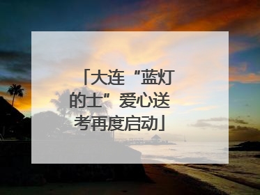 大连“蓝灯的士”爱心送考再度启动