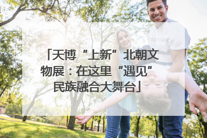 天博“上新”北朝文物展：在这里“遇见”民族融合大舞台