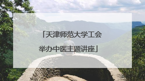 天津师范大学工会举办中医主题讲座