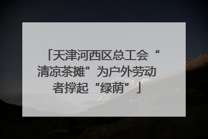 天津河西区总工会“清凉茶摊”为户外劳动者撑起“绿荫”
