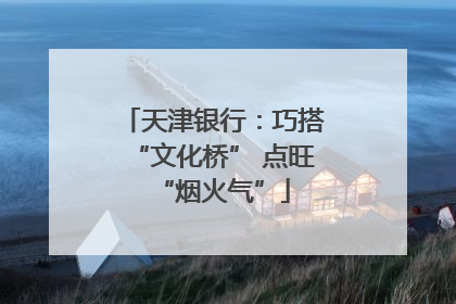 天津银行：巧搭“文化桥” 点旺“烟火气”