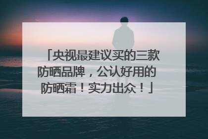央视最建议买的三款防晒品牌，公认好用的防晒霜！实力出众！