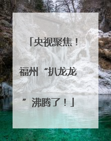 央视聚焦！福州“扒龙龙”沸腾了！