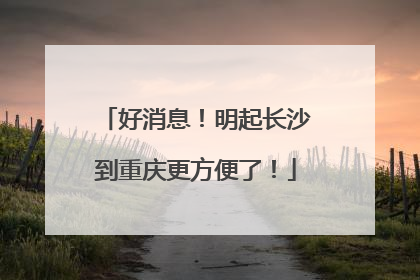 好消息！明起长沙到重庆更方便了！