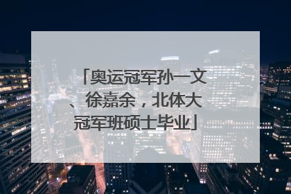 奥运冠军孙一文、徐嘉余，北体大冠军班硕士毕业