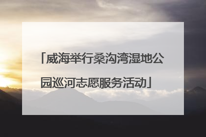 威海举行桑沟湾湿地公园巡河志愿服务活动