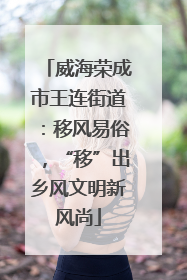 威海荣成市王连街道：移风易俗，“移”出乡风文明新风尚