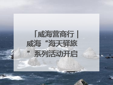 威海营商行｜威海“海天驿旅”系列活动开启海洋文旅新篇