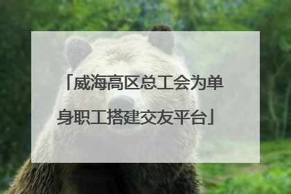 威海高区总工会为单身职工搭建交友平台