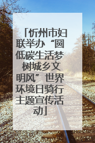 忻州市妇联举办“圆低碳生活梦 树城乡文明风”世界环境日骑行主题宣传活动