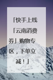 快手上线「云南消费券」购物专区，下单立减！