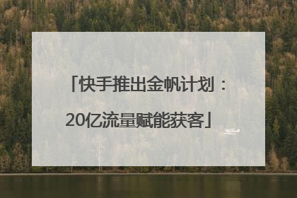 快手推出金帆计划：20亿流量赋能获客