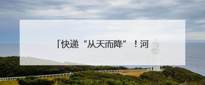 快递“从天而降”！河南探索寄递物流与低空经济融合发展｜一线