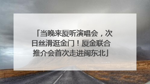 当晚来厦听演唱会，次日丝滑逛金门！厦金联合推介会首次走进闽东北