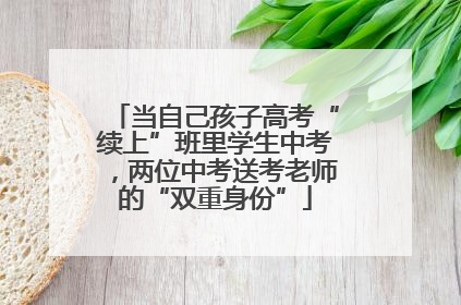当自己孩子高考“续上”班里学生中考，两位中考送考老师的“双重身份”