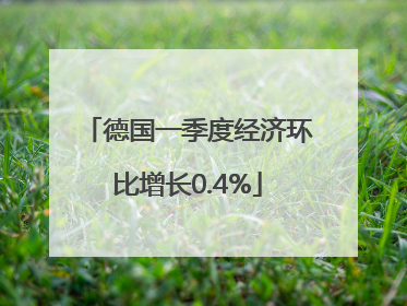 德国一季度经济环比增长0.4%