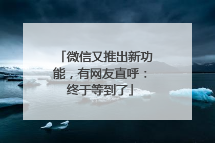 微信又推出新功能，有网友直呼：终于等到了