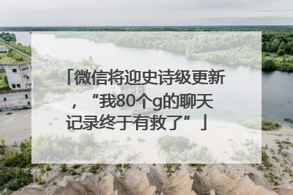 微信将迎史诗级更新，“我80个g的聊天记录终于有救了”