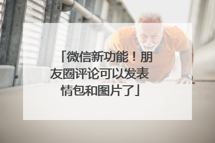 微信新功能！朋友圈评论可以发表情包和图片了