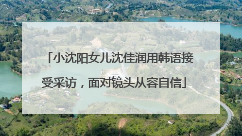 小沈阳女儿沈佳润用韩语接受采访，面对镜头从容自信
