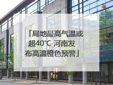 局地最高气温或超40℃ 河南发布高温橙色预警