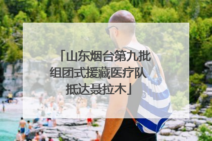 山东烟台第九批组团式援藏医疗队抵达聂拉木