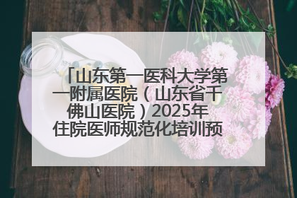 山东第一医科大学第一附属医院（山东省千佛山医院）2025年住院医师规范化培训预招收简章发布