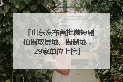 山东发布首批微短剧拍摄取景地、摄制地，29家单位上榜