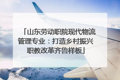 山东劳动职院现代物流管理专业：打造乡村振兴职教改革齐鲁样板