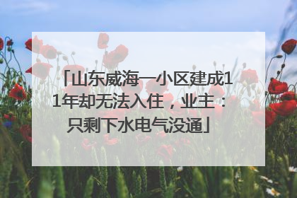 山东威海一小区建成11年却无法入住，业主：只剩下水电气没通