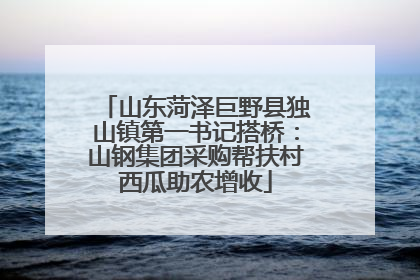 山东菏泽巨野县独山镇第一书记搭桥：山钢集团采购帮扶村西瓜助农增收