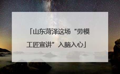 山东菏泽这场“劳模工匠宣讲”入脑入心