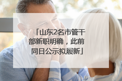 山东2名市管干部新职明确，此前同日公示拟履新
