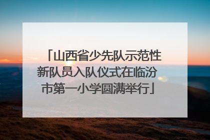 山西省少先队示范性新队员入队仪式在临汾市第一小学圆满举行