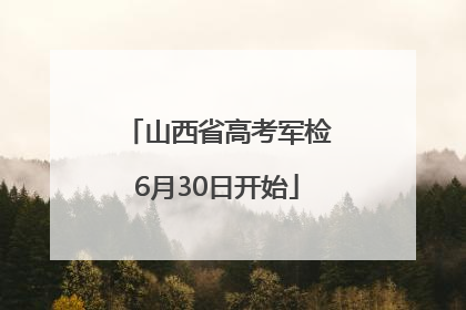 山西省高考军检6月30日开始