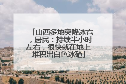 山西多地突降冰雹，居民：持续半小时左右，很快就在地上堆积出白色冰碴