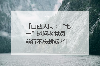 山西大同：“七一”慰问老党员 前行不忘耕耘者