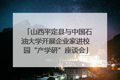 山西平定县与中国石油大学开展企业家进校园“产学研”座谈会