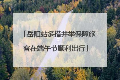 岳阳站多措并举保障旅客在端午节顺利出行