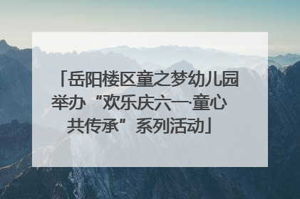 岳阳楼区童之梦幼儿园举办“欢乐庆六一·童心共传承”系列活动
