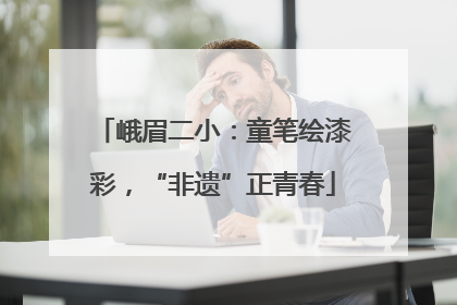 峨眉二小：童笔绘漆彩，“非遗”正青春
