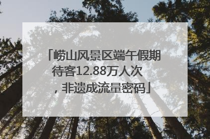 崂山风景区端午假期待客12.88万人次，非遗成流量密码