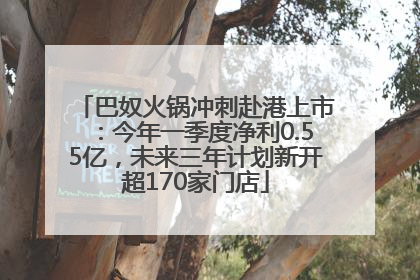 巴奴火锅冲刺赴港上市：今年一季度净利0.55亿，未来三年计划新开超170家门店